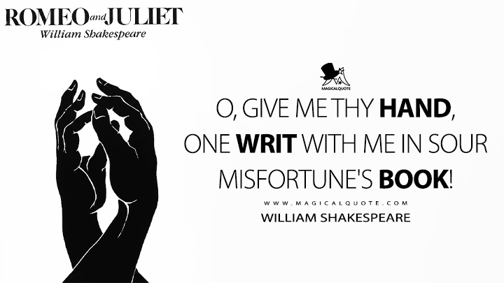 O, give me thy hand, one writ with me in sour misfortune's book! - William Shakespeare (Romeo and Juliet Book Quotes)