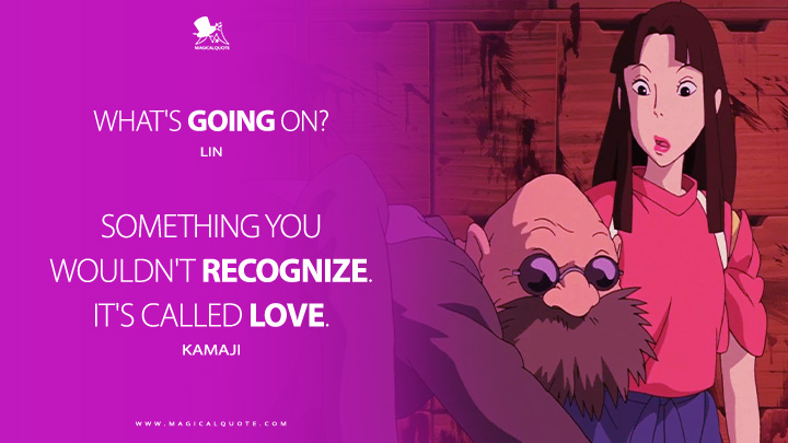Lin: What's going on? Kamaji: Something you wouldn't recognize. It's called love. (Spirited Away 2001 Anime Movie Quotes)