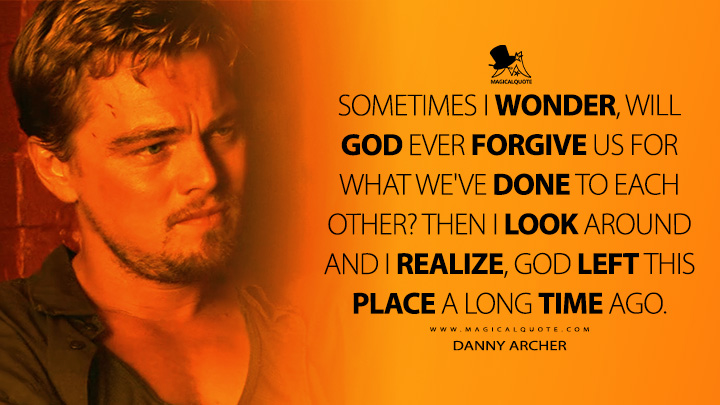 Sometimes I wonder, will God ever forgive us for what we've done to each other? Then I look around and I realize, God left this place a long time ago. - Danny Archer (Blood Diamond 2006 Movie Quotes)