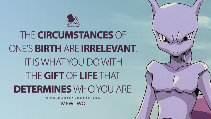 The circumstances of one's birth are irrelevant. It is what you do with the gift of life that determines who you are. - Mewtwo (Pokémon: The First Movie - Mewtwo Strikes Back 1998 Movie Quotes)