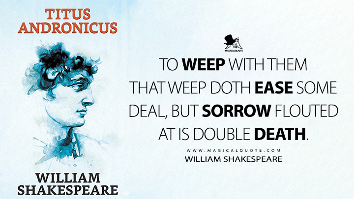 To weep with them that weep doth ease some deal, but sorrow flouted at is double death. - William Shakespeare (Titus Andronicus Book Quotes)