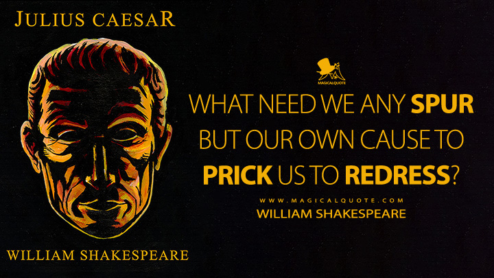 What need we any spur but our own cause to prick us to redress? - William Shakespeare (Julius Caesar Book Quotes)