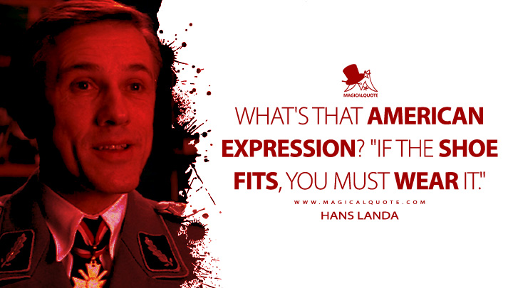What's that American expression? "If the shoe fits, you must wear it." - Hans Landa (Inglourious Basterd 2009 Movie Quotes)