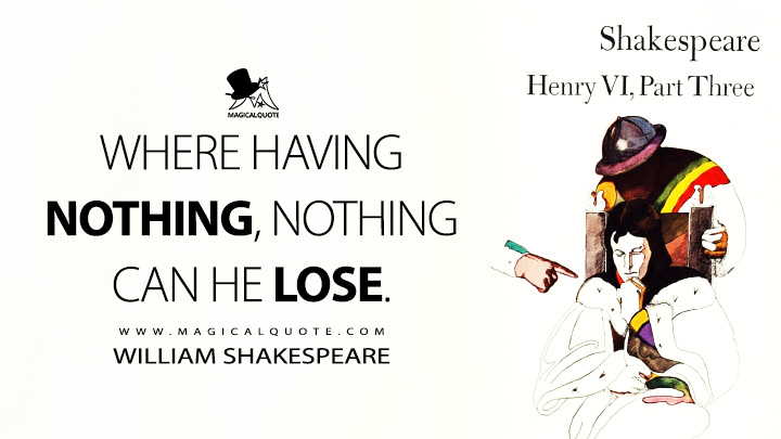Where having nothing, nothing can he lose. - William Shakespeare (Henry VI, Part 3 Book Quotes)