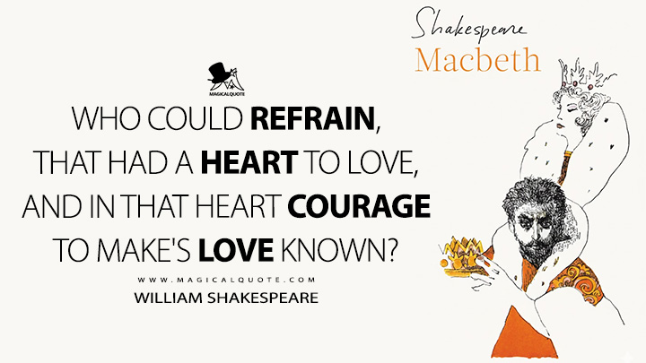 Who could refrain, that had a heart to love, and in that heart courage to make's love known? - William Shakespeare (Macbeth Book Quotes)