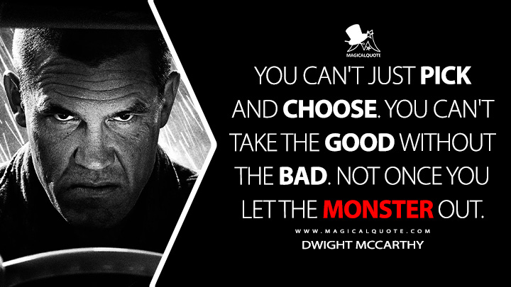 You can't just pick and choose. You can't take the good without the bad. Not once you let the monster out. - Dwight McCarthy (Sin City 2: A Dame to Kill For 2014 Movie Quotes)
