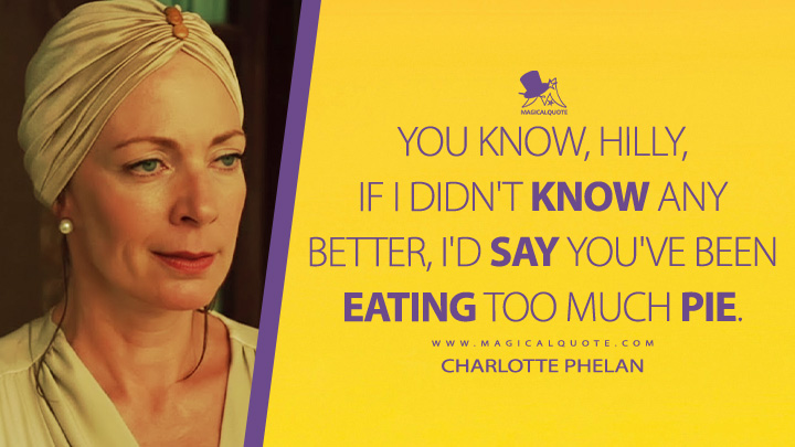 You know, Hilly, if I didn't know any better, I'd say you've been eating too much pie. - Charlotte Phelan (The Help 2011 Movie Quotes)