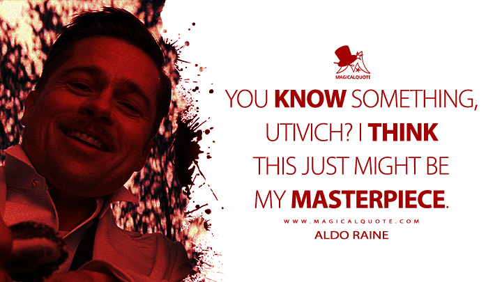 You know something, Utivich? I think this just might be my masterpiece. - Aldo Raine (Inglourious Basterd 2009 Movie Quotes)