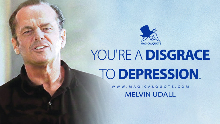 You're a disgrace to depression. - Melvin Udall (As Good as It Gets 1997 Movie Quotes)
