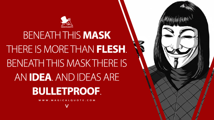 Beneath this mask there is more than flesh. Beneath this mask there is an idea. And ideas are bulletproof. - V (V for Vendetta 2005 Movie Quotes)
