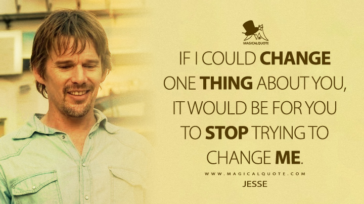 If I could change one thing about you, it would be for you to stop trying to change me. - Jesse (Before Midnight 2013 Movie Quotes)