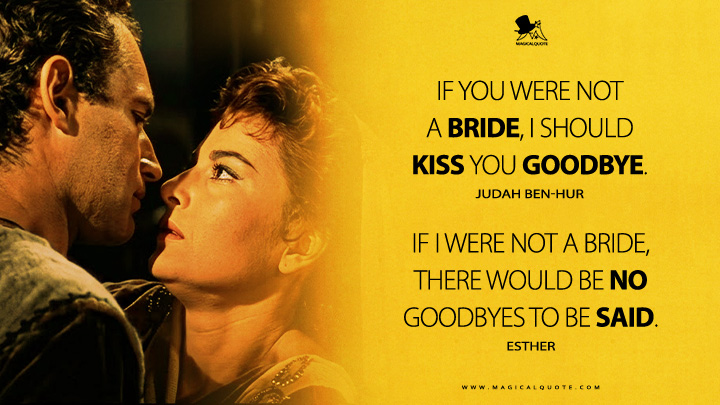 Judah Ben-Hur: If you were not a bride, I should kiss you goodbye. Esther: If I were not a bride, there would be no goodbyes to be said. (Ben-Hur 1959 Movie Quotes)