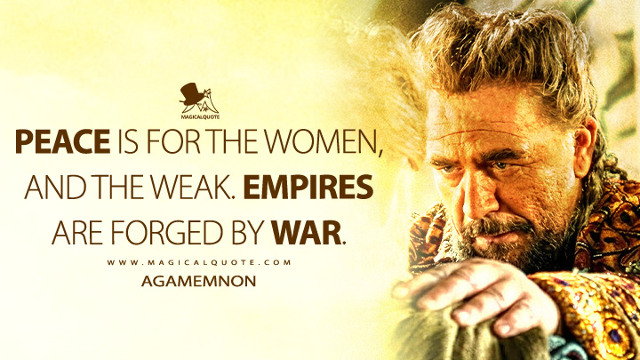 Peace is for the women, and the weak. Empires are forged by war. - Agamemnon (Troy 2004 Movie Quotes)