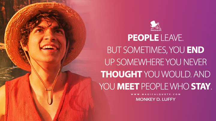 People leave. But sometimes, you end up somewhere you never thought you would. And you meet people who stay. - Monkey D. Luffy (One Piece Netflix Series Quotes)