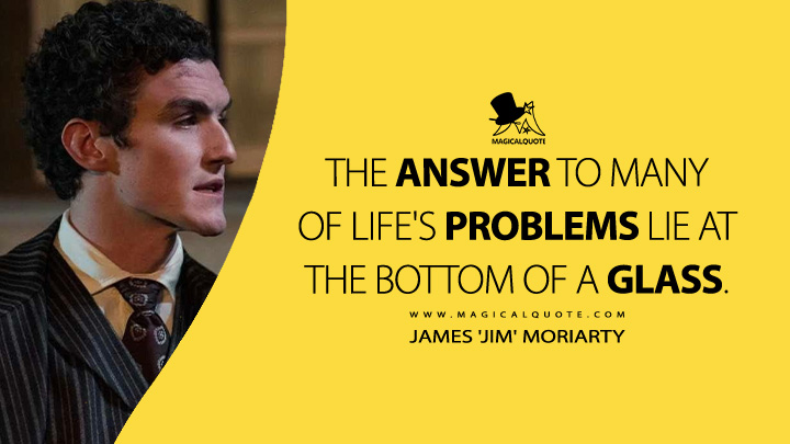 The answer to many of life's problems lie at the bottom of a glass. - James 'Jim' Moriarty (Young Sherlock Amazon Prime Series Quotes)