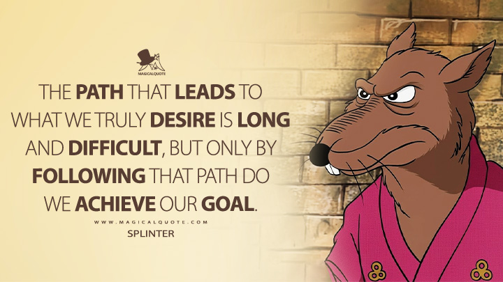 The path that leads to what we truly desire is long and difficult, but only by following that path do we achieve our goal. - Splinter (Teenage Mutant Ninja Turtles 1987 Series Quotes)