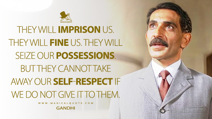They will imprison us. They will fine us. They will seize our possessions. But they cannot take away our self-respect if we do not give it to them. - Mahatma Gandhi (Gandhi 1982 Movie Quotes)