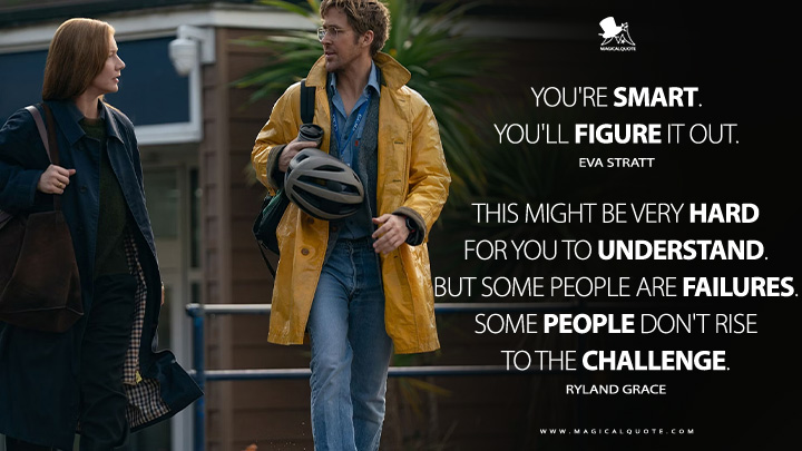Eva Stratt: You're smart. You'll figure it out. Ryland Grace: This might be very hard for you to understand. But some people are failures. Some people don't rise to the challenge. (Project Hail Mary 2026 Movie Quotes)