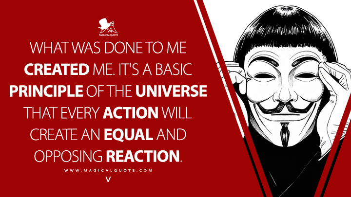 What was done to me created me. It's a basic principle of the universe that every action will create an equal and opposing reaction. - V (V for Vendetta 2005 Movie Quotes)