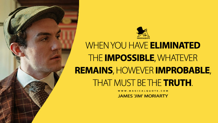 When you have eliminated the impossible, whatever remains, however improbable, that must be the truth. - James 'Jim' Moriarty (Young Sherlock Amazon Prime Series Quotes)