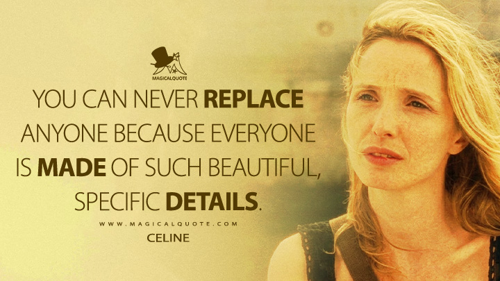 You can never replace anyone because everyone is made of such beautiful, specific details. - Celine (Before Sunset 2004 Movie Quotes)