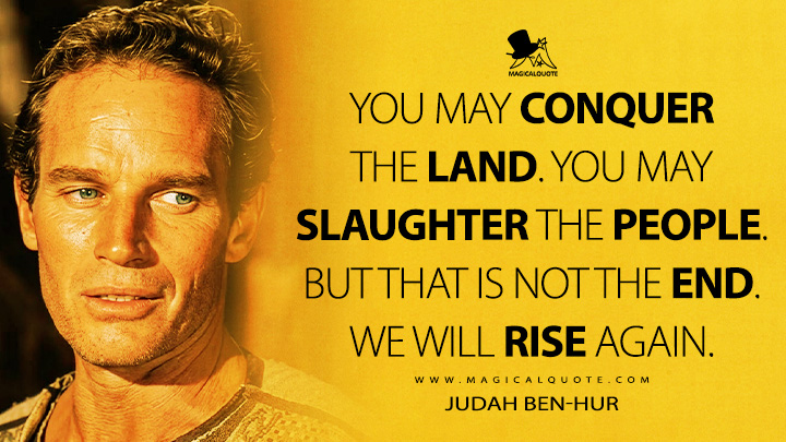 You may conquer the land. You may slaughter the people. But that is not the end. We will rise again. - Judah Ben-Hur (Ben-Hur 1959 Movie Quotes)