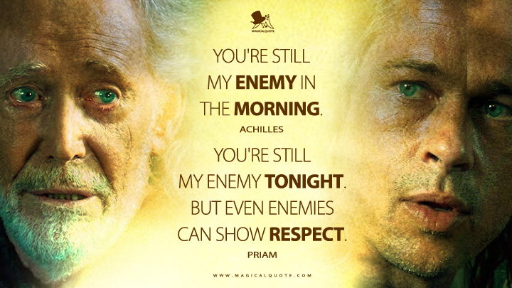 Achilles: You're still my enemy in the morning. Priam: You're still my enemy tonight. But even enemies can show respect. (Troy 2004 Movie Quotes)
