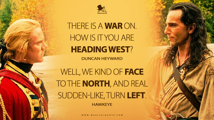 Duncan Heyward: There is a war on. How is it you are heading west? Hawkeye: Well, we kind of face to the north, and real sudden-like, turn left. (The Last of the Mohicans 1992 Movie Quotes)