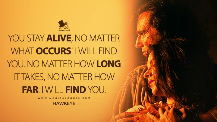 You stay alive, no matter what occurs! I will find you. No matter how long it takes, no matter how far. I will find you. - Hawkeye (The Last of the Mohicans 1992 Movie Quotes)