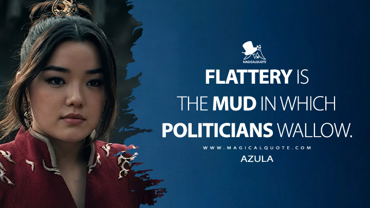 Flattery is the mud in which politicians wallow. - Azula (Avatar: The Last Airbender 2024 Netflix Series Quotes)