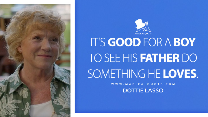 It's good for a boy to see his father do something he loves. - Dottie Lasso (Ted Lasso Apple TV Series Quotes)