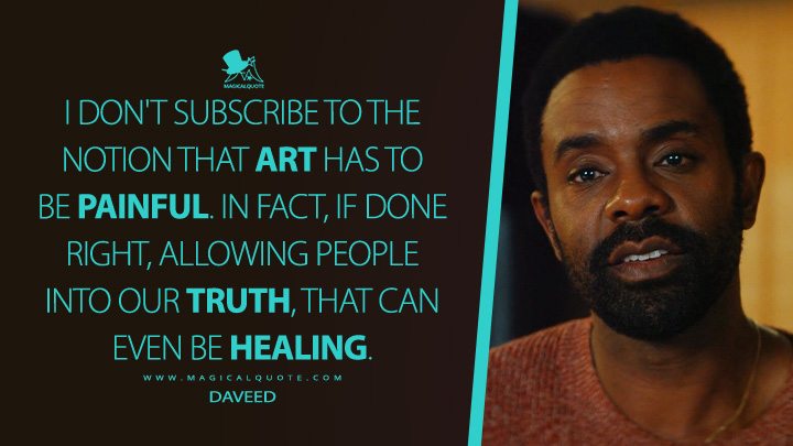 I don't subscribe to the notion that art has to be painful. In fact, if done right, allowing people into our truth, that can even be healing. - Daveed (Off Campus Amazon Prime Series Quotes)