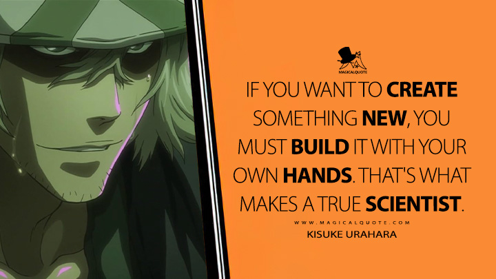 If you want to create something new, you must build it with your own hands. That's what makes a true scientist. - Kisuke Urahara (Bleach: Thousand-Year Blood War Anime Series Quotes)