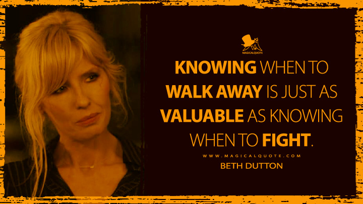 Knowing when to walk away is just as valuable as knowing when to fight. - Beth Dutton (Dutton Ranch Paramount+ Series Quotes)