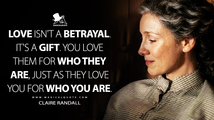 Love isn't a betrayal. It's a gift. You love them for who they are, just as they love you for who you are. - Claire Randall (Outlander Starz Series Quotes)