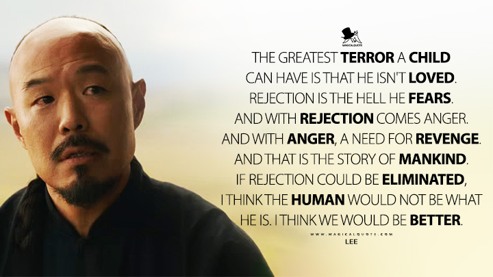 The greatest terror a child can have is that he isn't loved. Rejection is the hell he fears. And with rejection comes anger. And with anger, a need for revenge. And that is the story of mankind. If rejection could be eliminated, I think the human would not be what he is. I think we would be better. - Lee (East of Eden 2026 Netflix Series Quotes)