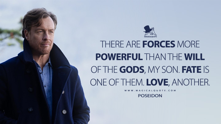 There are forces more powerful than the will of the gods, my son. Fate is one of them. Love, another. - Poseidon (Percy Jackson and the Olympians Disney+ Series Quotes)