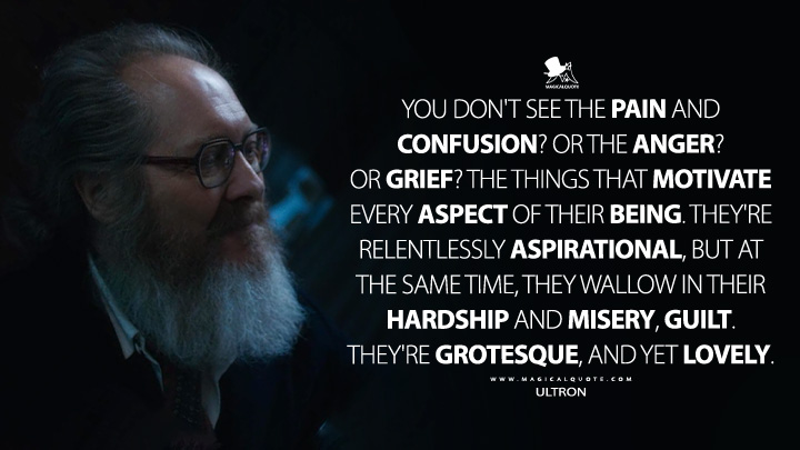 You don't see the pain and confusion? Or the anger? Or grief? The things that motivate every aspect of their being. They're relentlessly aspirational, but at the same time, they wallow in their hardship and misery, guilt. They're grotesque, and yet lovely. - Ultron (VisionQuest 2026 Disney+ Series Quotes)