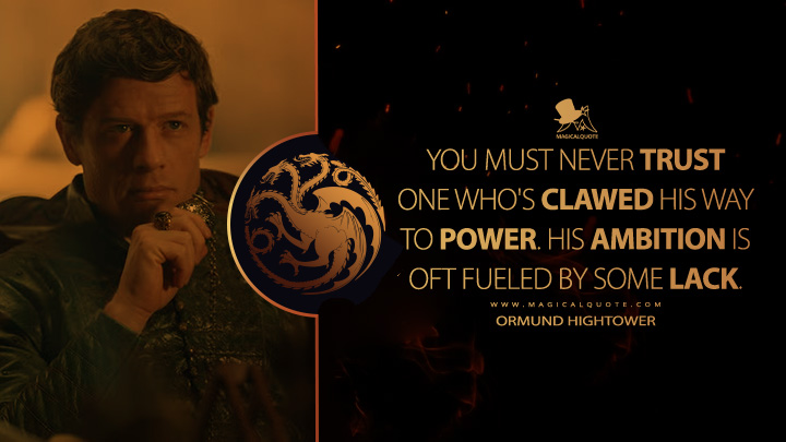 You must never trust one who's clawed his way to power. His ambition is oft fueled by some lack. - Ormund Hightower (House of the Dragon HBO Series Quotes)